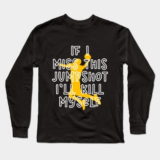 IF I MISS THIS JUMPSHOT I’LL KILL MYSELF Long Sleeve T-Shirt